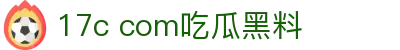 17c com吃瓜黑料 - 17吃瓜网